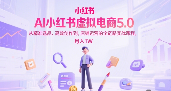 AI小红书虚拟电商5.0，从精准选品、高效创作到，店铺运营的全链路实战课程，月入1W(更新中)-chywc