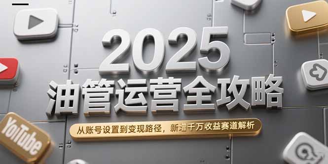 2025油管运营全攻略，从账号设置到变现路径，新增千万收益赛道解析-chywc