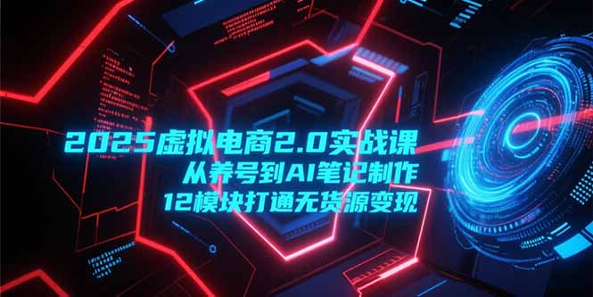 2025虚拟电商2.0实战课，从养号到AI笔记制作，12模块打通无货源变现-chywc