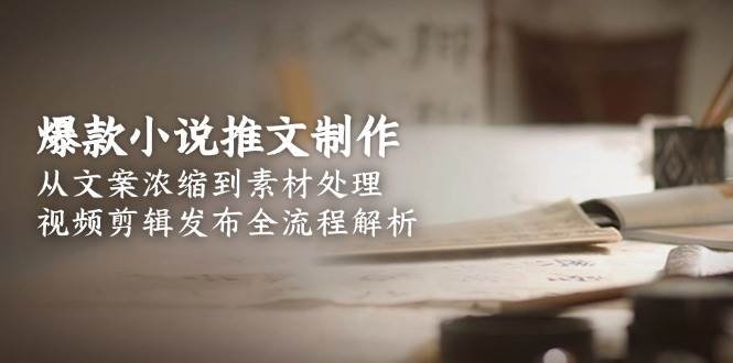 爆款小说推文制作，从文案浓缩到素材处理，视频剪辑发布全流程解析-chywc