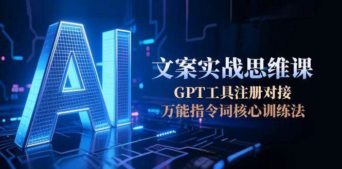 AI文案实战思维课，GPT工具注册对接，万能指令词核心训练法-chywc