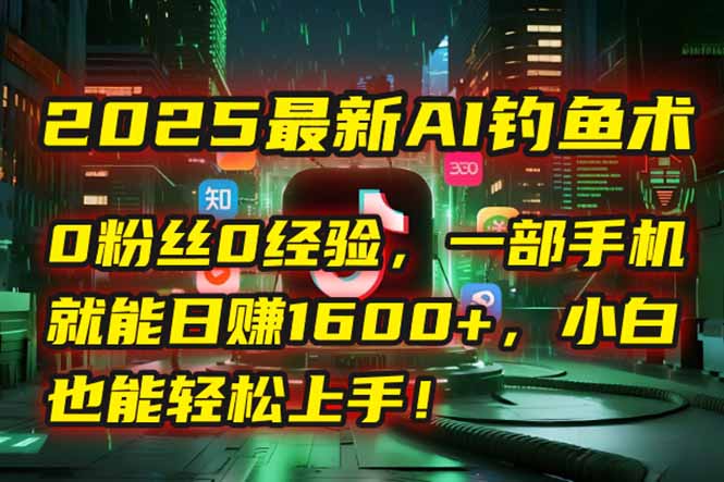 2025最新AI钓鱼术：0粉丝0经验，一部手机就能开启自动赚钱模式！-chywc