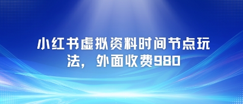 小红书虚拟资料时间节点玩法，外面收费980【附带项目教程】-chywc