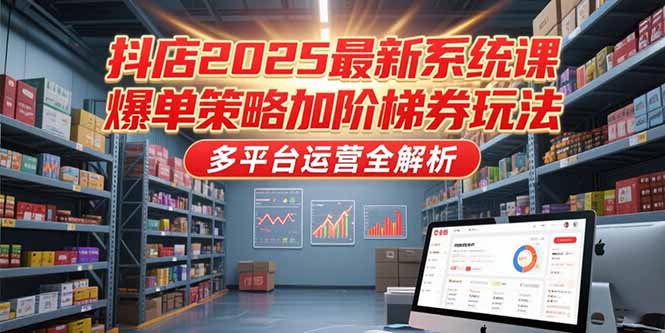 抖店2025最新系统课，爆单策略加阶梯券玩法，多平台运营全解析-chywc