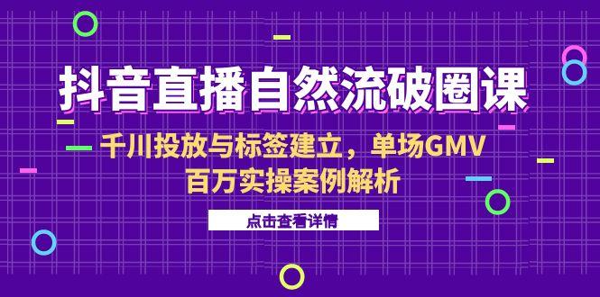 抖音直播自然流破圈课-6月，千川投放与标签建立，单场GMV百万实操案例解析-chywc