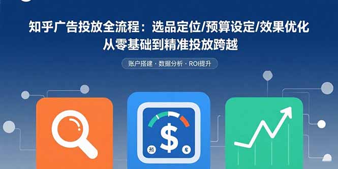 知乎广告投放全流程：选品定位/预算设定/效果优化 从零基础到精准投放跨越-chywc