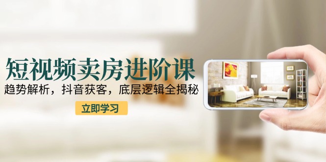 短视频卖房进阶课：趋势解析，抖音获客，底层逻辑全揭秘-chywc