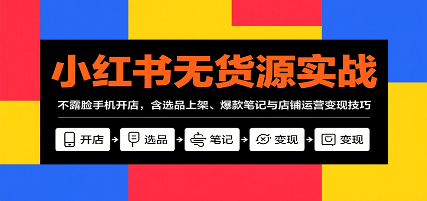 小红书无货源实战，不露脸手机开店，含选品上架、爆款笔记与店铺运营变现技巧-chywc