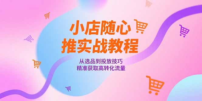 小店随心推实战教程，从选品到投放技巧，精准获取高转化流量-chywc