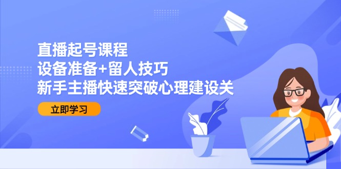 直播起号课程：设备准备+留人技巧，新手主播快速突破心理建设关-chywc