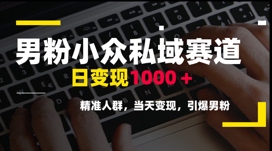 男粉小众私域赛道，日变现1000＋，精准人群，当天变现，引爆男粉-chywc