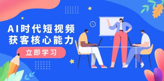 AI时代短视频获客核心课程，三大必备技能解析，认知升级关键要点-chywc