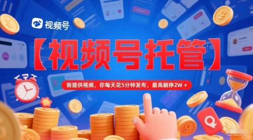 【视频号托管 】我提供视频，你每天花5分钟发布，最高躺挣2W+【揭秘】-chywc