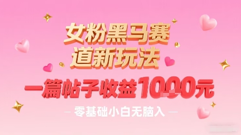 女粉黑马赛道新玩法，一篇帖子收益1k，零基础小白无脑入非常适合-chywc