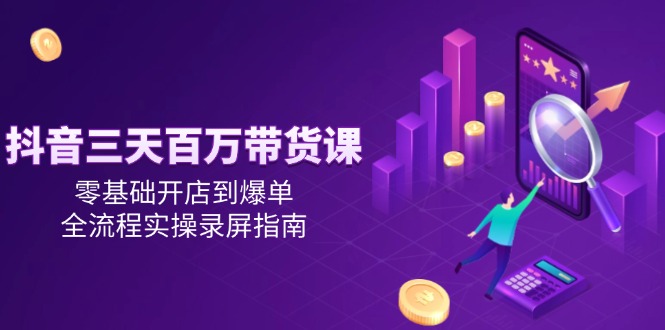 抖音三天百万带货课，零基础开店到爆单，全流程实操录屏指南-chywc