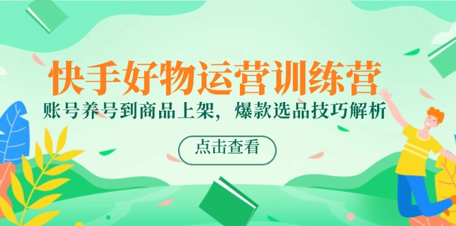 快手好物运营训练营，账号养号到商品上架，爆款选品技巧解析-chywc