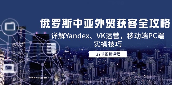 俄罗斯中亚外贸获客全攻略，详解Yandex、VK运营，移动端PC端实操技巧-chywc