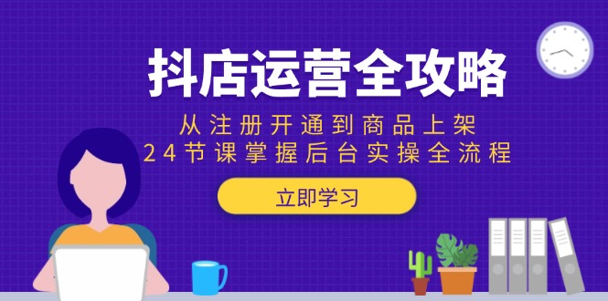 抖店运营全攻略：从注册开通到商品上架，24节课掌握后台实操全流程-chywc