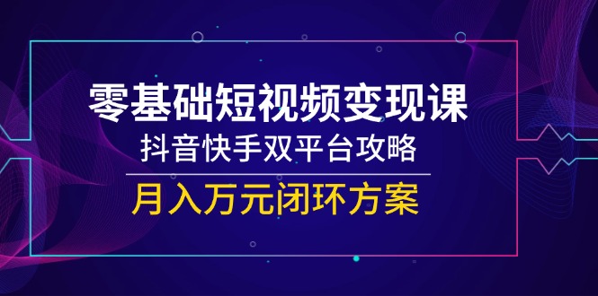 零基础短视频变现课，抖音快手双平台攻略，月入万元闭环方案-chywc