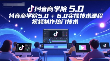 抖音商学院5.0+6.0实操技术课程，视频制作热门技术-chywc