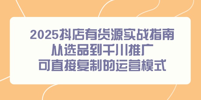 2025抖店有货源实战指南，从选品到千川推广，可直接复制的运营模式-chywc