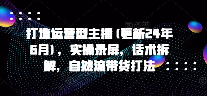 打造运营型主播(更新25年6月)，实操录屏，话术拆解，自然流带货打法-chywc