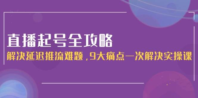 直播起号全攻略：解决延迟推流难题，9大痛点一次解决实操课-chywc