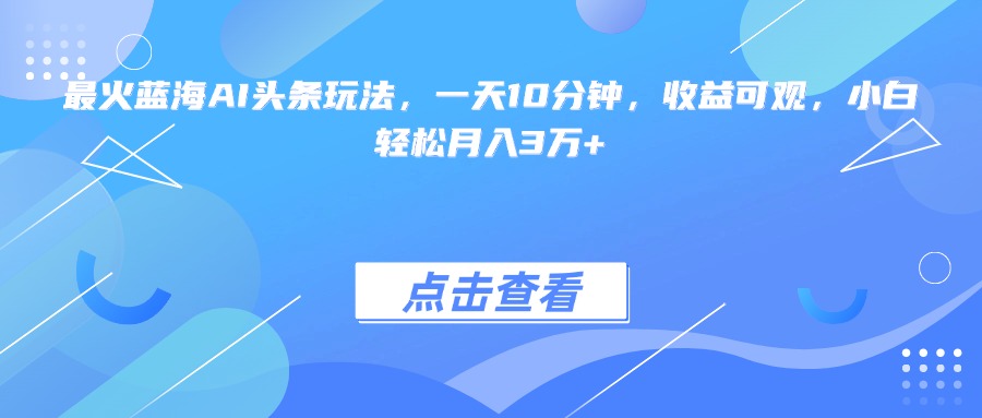 最火蓝海AI头条玩法，一天10分钟，收益可观，小白轻松月入3万+-chywc