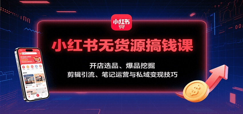 小红书无货源搞钱课：开店选品、爆品挖掘，剪辑引流、笔记运营与私域变现技巧-chywc