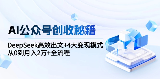 AI公众号创收秘籍：DeepSeek高效出文+4大变现模式，从0到月入2万+全流程-chywc