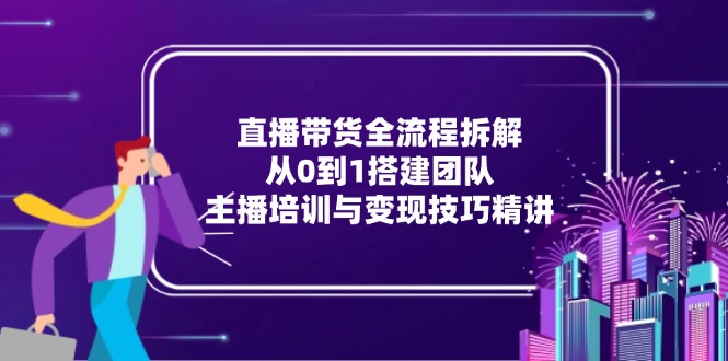 直播带货全流程拆解：从0到1搭建团队，主播培训与变现技巧精讲-chywc