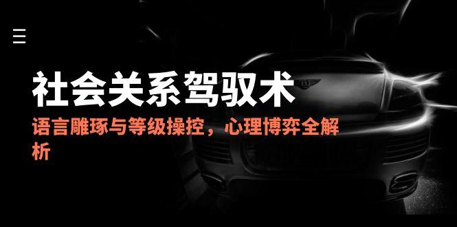 2025社会关系驾驭术，语言雕琢与等级操控，心理博弈全解析-chywc