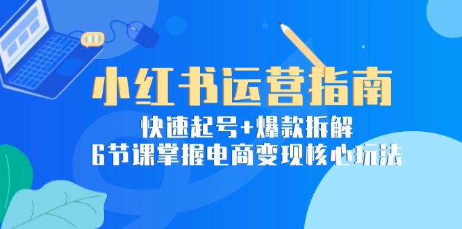 小红书运营指南：快速起号+爆款拆解，6节课掌握电商变现核心玩法-chywc