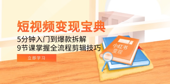 短视频变现宝典：5分钟入门到爆款拆解，9节课掌握全流程剪辑技巧-chywc
