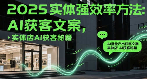 2025实体强效率方法：AI批量产出获客文案，实体店AI获客秘籍-chywc