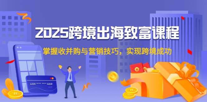2025跨境出海致富课程，掌握收并购与营销技巧，实现跨境成功-chywc
