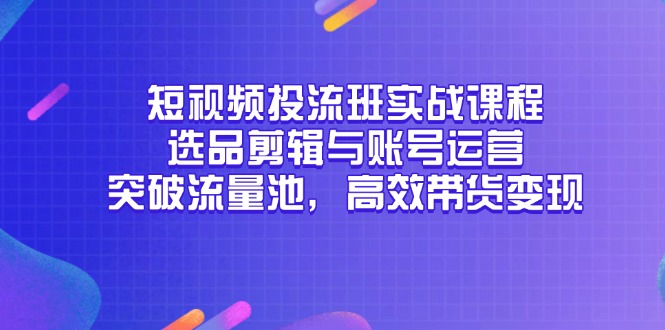 短视频投流班实战课程，选品剪辑与账号运营，突破流量池，高效带货变现-chywc
