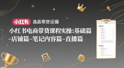 小红书电商带货课程实操：基础篇-选品篇-店铺篇-笔记内容篇-直播篇-chywc