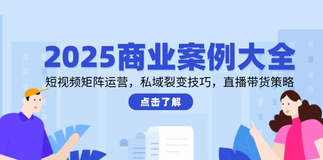 2025商业案例大全，短视频矩阵运营，私域裂变技巧，直播带货策略-chywc