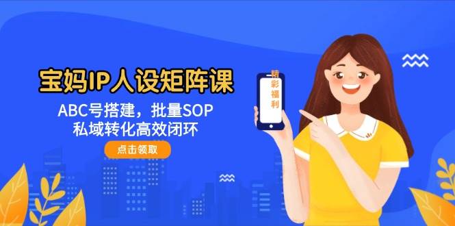 宝妈IP人设矩阵课：ABC号搭建，批量SOP，私域转化高效闭环-chywc