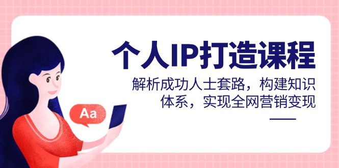 个人IP打造课程，解析成功人士套路，构建知识体系，实现全网营销变现-chywc