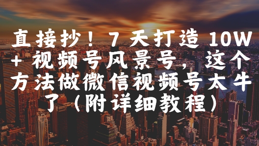 直接抄！7 天打造 10W + 视频号风景号，这个方法做微信视频号太牛了(附详细教程)-chywc