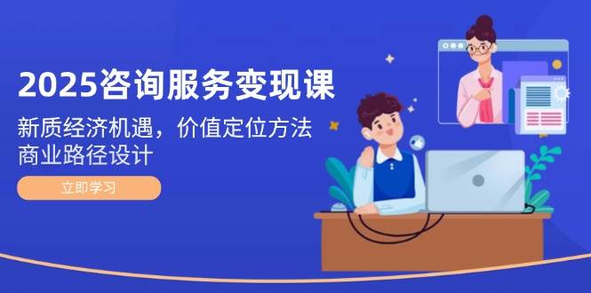 2025咨询服务变现课：新质经济机遇，价值定位方法，商业路径设计-chywc