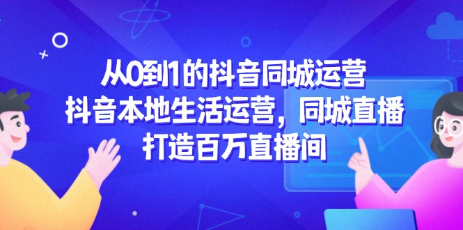 从0到1的抖音同城运营，抖音本地生活运营，同城直播，打造百万直播间-chywc