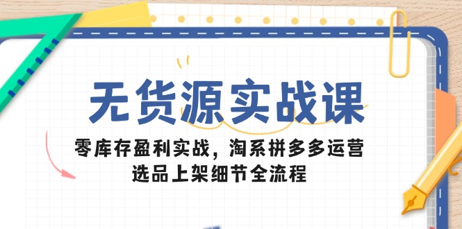 无货源实战课：零库存盈利实战，淘系拼多多运营，选品上架细节全流程-chywc
