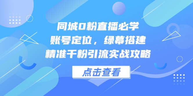 同城0粉直播必学，账号定位，绿幕搭建，精准千粉引流实战攻略-chywc