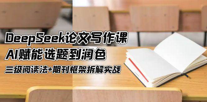 DeepSeek论文写作课，AI赋能选题到润色，三级阅读法+期刊框架拆解实战-chywc