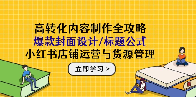 高转化内容制作全攻略：爆款封面设计/标题公式，小红书店铺运营与货源管理-chywc