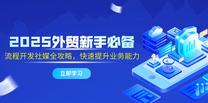 2025外贸新手必备，流程开发社媒全攻略，快速提升业务能力-chywc