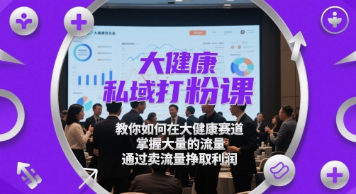 大健康私域打粉课，​教你如何在大健康赛道，掌握大量的流量，通过卖流量挣取利润-chywc